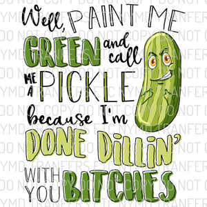 Well Paint Me Green And Call Me A Pickle Because I’m Done Dillin’ With You Bitches Ready To Press Sublimation Transfer
